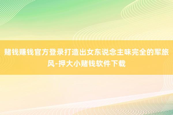 赌钱赚钱官方登录打造出女东说念主味完全的军旅风-押大小赌钱软件下载