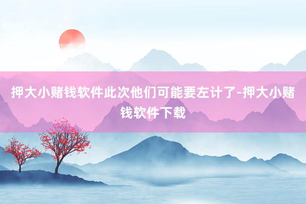 押大小赌钱软件此次他们可能要左计了-押大小赌钱软件下载