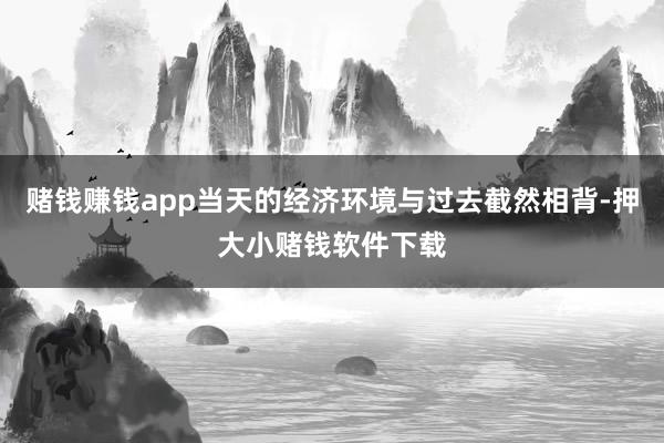 赌钱赚钱app当天的经济环境与过去截然相背-押大小赌钱软件下载