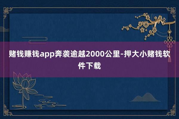 赌钱赚钱app奔袭逾越2000公里-押大小赌钱软件下载