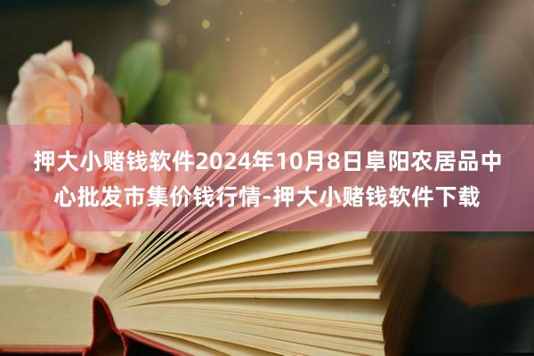 押大小赌钱软件2024年10月8日阜阳农居品中心批发市集价钱行情-押大小赌钱软件下载