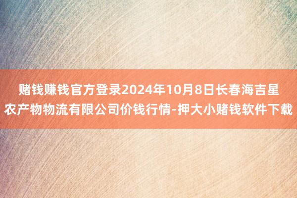 赌钱赚钱官方登录2024年10月8日长春海吉星农产物物流有限公司价钱行情-押大小赌钱软件下载