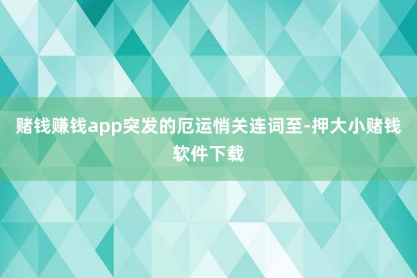 赌钱赚钱app突发的厄运悄关连词至-押大小赌钱软件下载