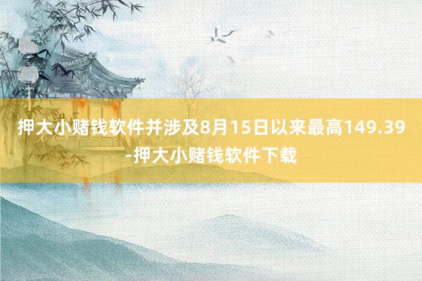 押大小赌钱软件并涉及8月15日以来最高149.39-押大小赌钱软件下载