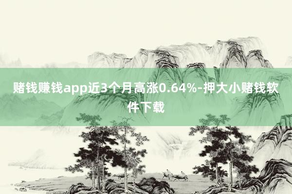 赌钱赚钱app近3个月高涨0.64%-押大小赌钱软件下载