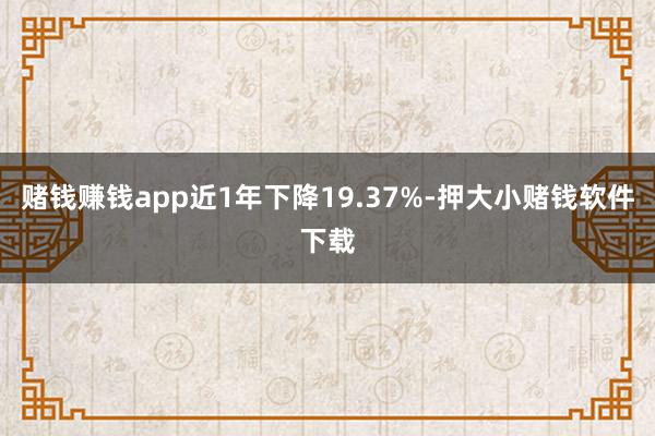 赌钱赚钱app近1年下降19.37%-押大小赌钱软件下载