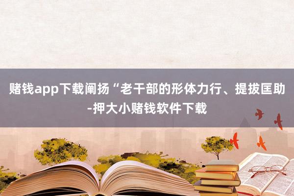 赌钱app下载阐扬“老干部的形体力行、提拔匡助-押大小赌钱软件下载