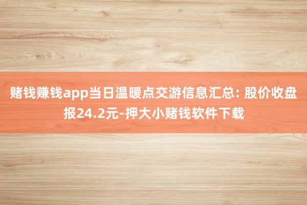 赌钱赚钱app当日温暖点交游信息汇总: 股价收盘报24.2元-押大小赌钱软件下载