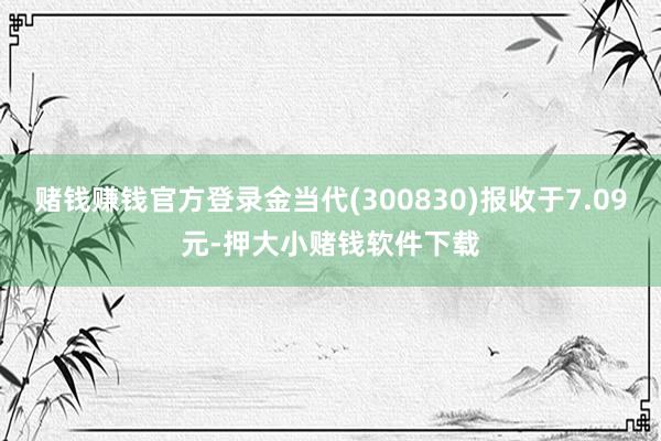 赌钱赚钱官方登录金当代(300830)报收于7.09元-押大小赌钱软件下载