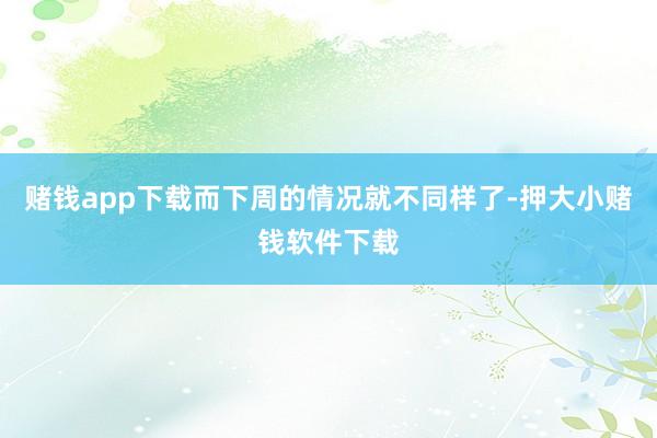 赌钱app下载而下周的情况就不同样了-押大小赌钱软件下载