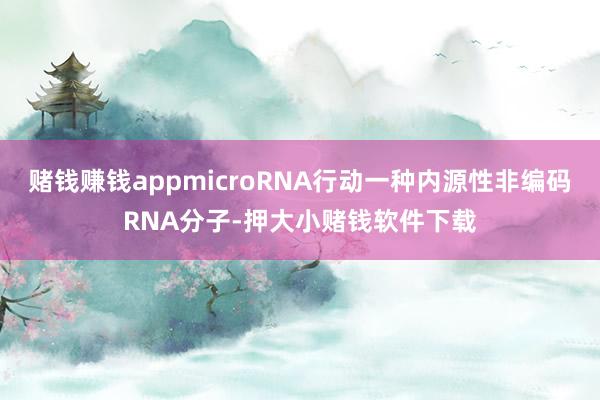 赌钱赚钱appmicroRNA行动一种内源性非编码RNA分子-押大小赌钱软件下载