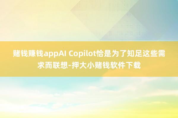 赌钱赚钱appAI Copilot恰是为了知足这些需求而联想-押大小赌钱软件下载