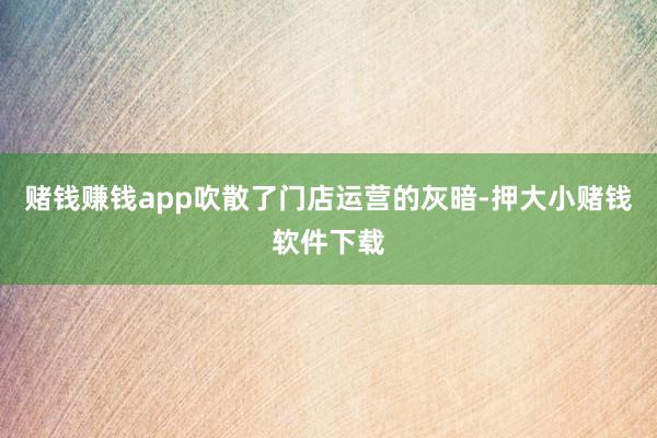 赌钱赚钱app吹散了门店运营的灰暗-押大小赌钱软件下载