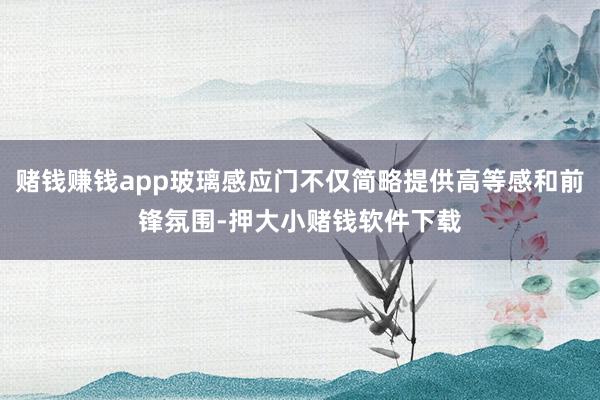 赌钱赚钱app玻璃感应门不仅简略提供高等感和前锋氛围-押大小赌钱软件下载