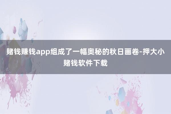 赌钱赚钱app组成了一幅奥秘的秋日画卷-押大小赌钱软件下载