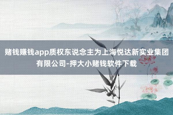 赌钱赚钱app质权东说念主为上海悦达新实业集团有限公司-押大小赌钱软件下载