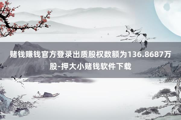 赌钱赚钱官方登录出质股权数额为136.8687万股-押大小赌钱软件下载