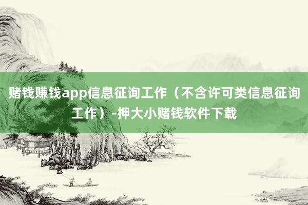 赌钱赚钱app信息征询工作（不含许可类信息征询工作）-押大小赌钱软件下载