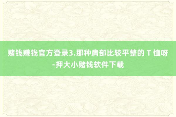 赌钱赚钱官方登录3.那种肩部比较平整的 T 恤呀-押大小赌钱软件下载