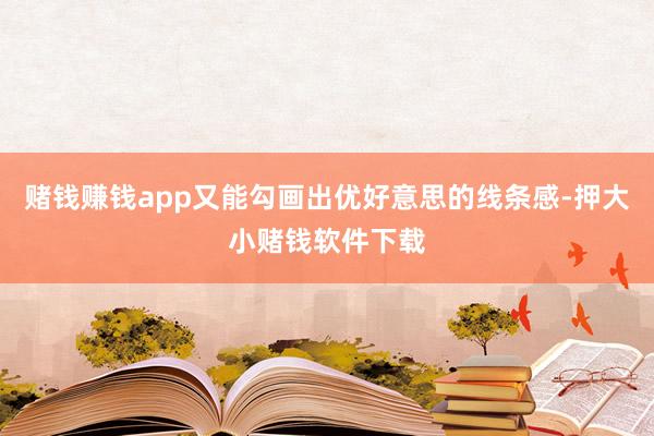 赌钱赚钱app又能勾画出优好意思的线条感-押大小赌钱软件下载