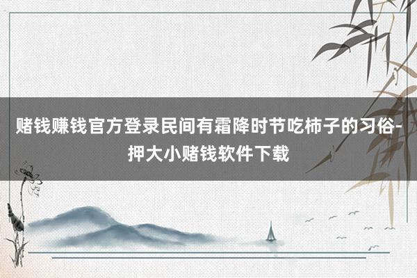 赌钱赚钱官方登录民间有霜降时节吃柿子的习俗-押大小赌钱软件下载