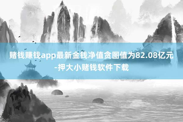 赌钱赚钱app最新金钱净值贪图值为82.08亿元-押大小赌钱软件下载