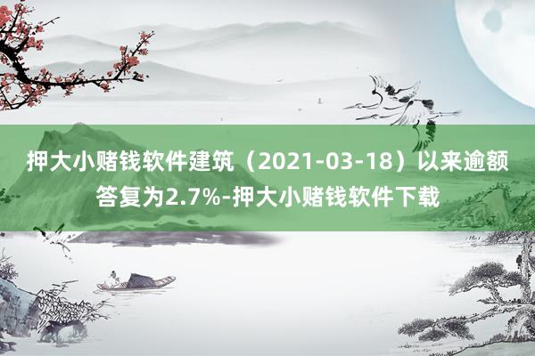 押大小赌钱软件建筑（2021-03-18）以来逾额答复为2.7%-押大小赌钱软件下载