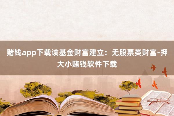 赌钱app下载该基金财富建立：无股票类财富-押大小赌钱软件下载