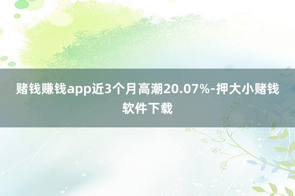 赌钱赚钱app近3个月高潮20.07%-押大小赌钱软件下载