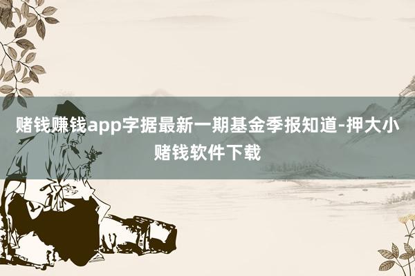 赌钱赚钱app字据最新一期基金季报知道-押大小赌钱软件下载