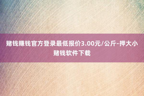 赌钱赚钱官方登录最低报价3.00元/公斤-押大小赌钱软件下载