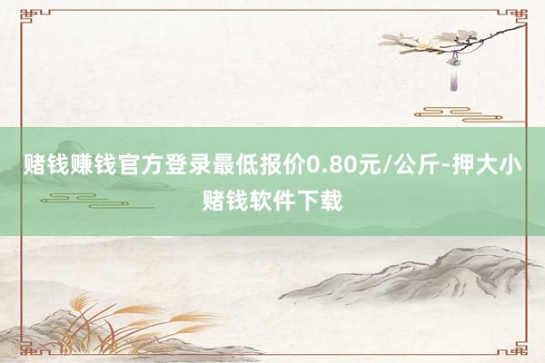 赌钱赚钱官方登录最低报价0.80元/公斤-押大小赌钱软件下载