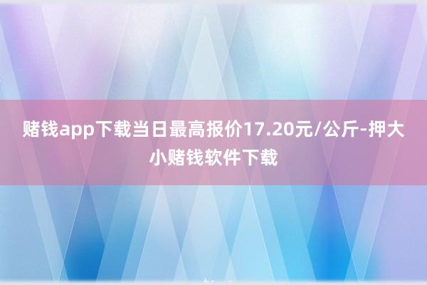 赌钱app下载当日最高报价17.20元/公斤-押大小赌钱软件下载