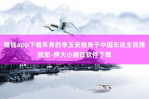 赌钱app下载年青的李玉安投身于中国东谈主民摆脱军-押大小赌钱软件下载