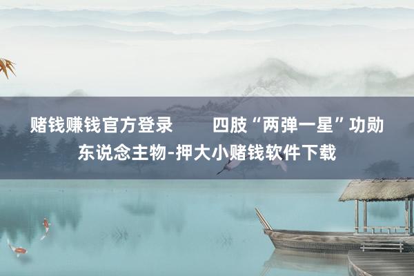 赌钱赚钱官方登录        四肢“两弹一星”功勋东说念主物-押大小赌钱软件下载