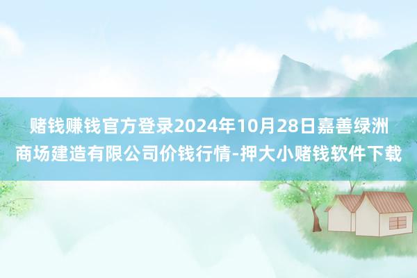 赌钱赚钱官方登录2024年10月28日嘉善绿洲商场建造有限公司价钱行情-押大小赌钱软件下载