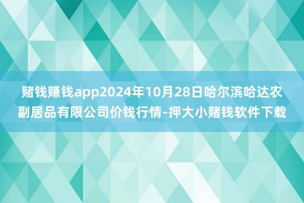 赌钱赚钱app2024年10月28日哈尔滨哈达农副居品有限公司价钱行情-押大小赌钱软件下载