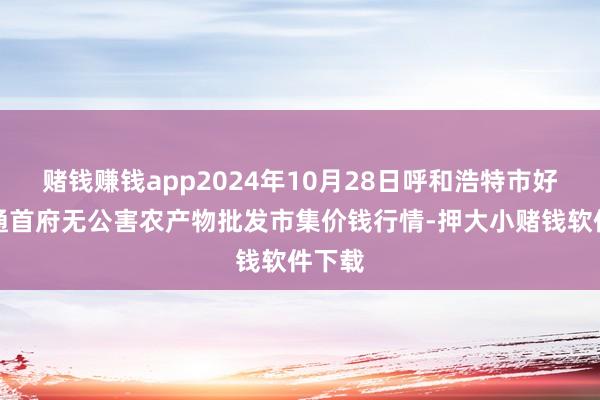 赌钱赚钱app2024年10月28日呼和浩特市好意思通首府无公害农产物批发市集价钱行情-押大小赌钱软件下载