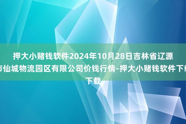 押大小赌钱软件2024年10月28日吉林省辽源市仙城物流园区有限公司价钱行情-押大小赌钱软件下载