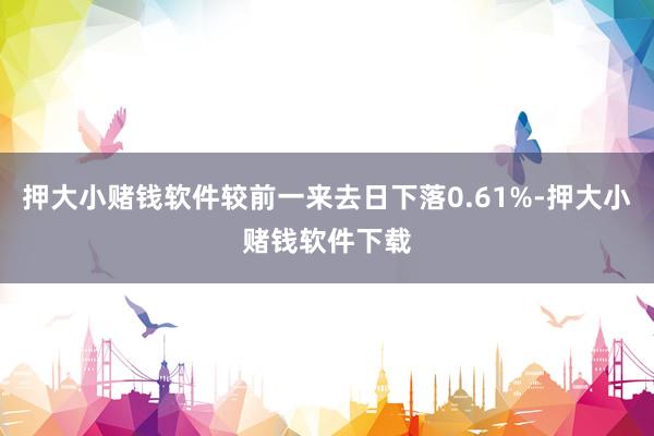 押大小赌钱软件较前一来去日下落0.61%-押大小赌钱软件下载