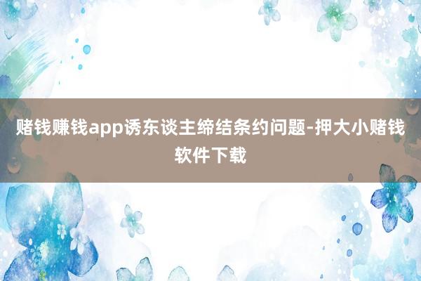 赌钱赚钱app诱东谈主缔结条约问题-押大小赌钱软件下载