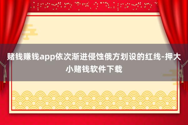 赌钱赚钱app依次渐进侵蚀俄方划设的红线-押大小赌钱软件下载