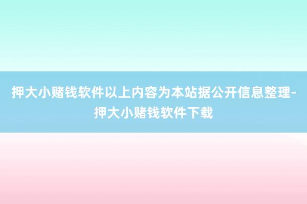 押大小赌钱软件以上内容为本站据公开信息整理-押大小赌钱软件下载