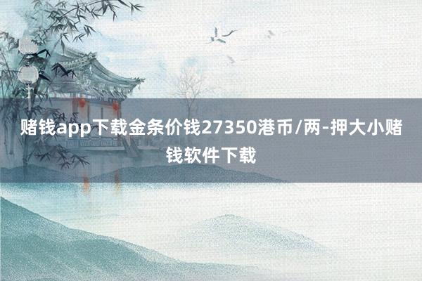 赌钱app下载金条价钱27350港币/两-押大小赌钱软件下载