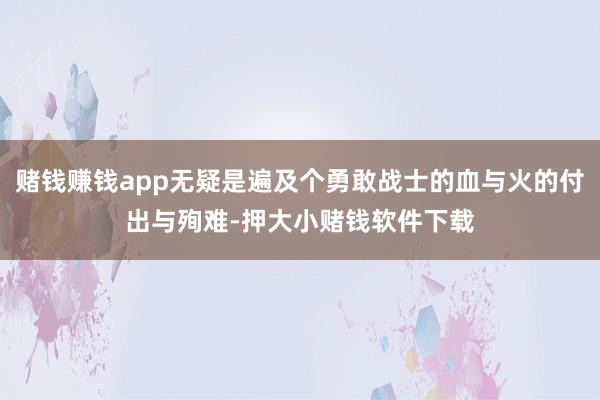 赌钱赚钱app无疑是遍及个勇敢战士的血与火的付出与殉难-押大小赌钱软件下载