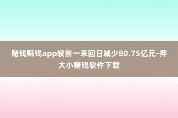 赌钱赚钱app较前一来回日减少80.75亿元-押大小赌钱软件下载