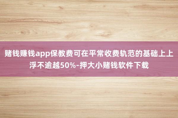 赌钱赚钱app保教费可在平常收费轨范的基础上上浮不逾越50%-押大小赌钱软件下载