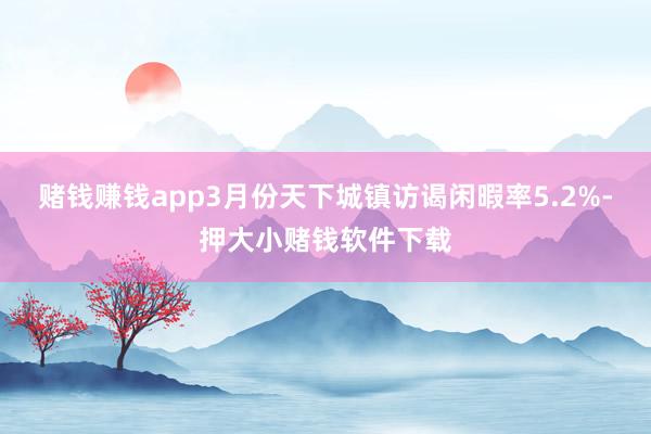 赌钱赚钱app3月份天下城镇访谒闲暇率5.2%-押大小赌钱软件下载