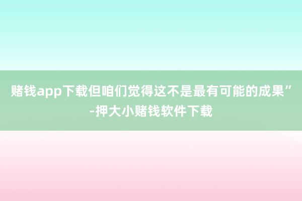 赌钱app下载但咱们觉得这不是最有可能的成果”-押大小赌钱软件下载