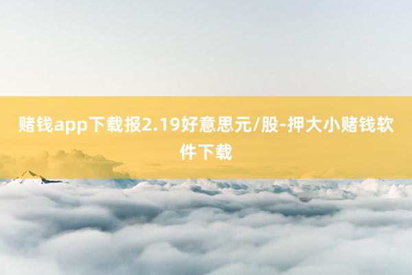 赌钱app下载报2.19好意思元/股-押大小赌钱软件下载